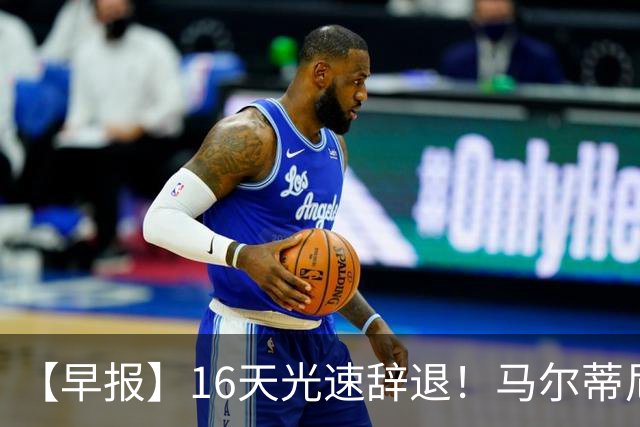 【早报】16天光速辞退！马尔蒂尼从意大利足协辞职！