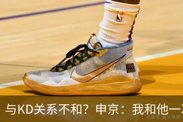 与KD关系不和？申京：我和他一次架都没吵过 我们一直在交流