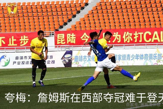 夸梅：詹姆斯在西部夺冠难于登天 前五都是怪物 去费城是绝佳机会