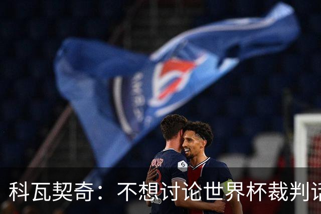 科瓦契奇：不想讨论世界杯裁判话题，但对阵葡萄牙我们配得上获胜
