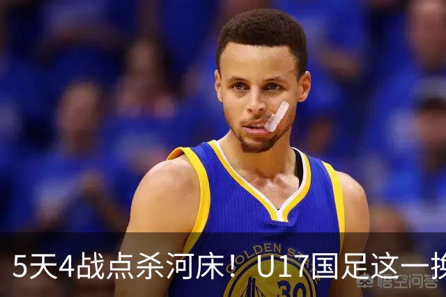 5天4战点杀河床！U17国足这一换人，炸出中国足球最稀缺的基因